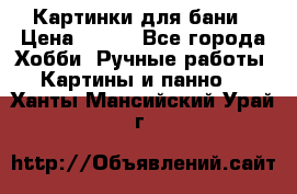 Картинки для бани › Цена ­ 350 - Все города Хобби. Ручные работы » Картины и панно   . Ханты-Мансийский,Урай г.